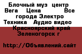 Блочный муз. центр “Вега“ › Цена ­ 8 999 - Все города Электро-Техника » Аудио-видео   . Красноярский край,Зеленогорск г.